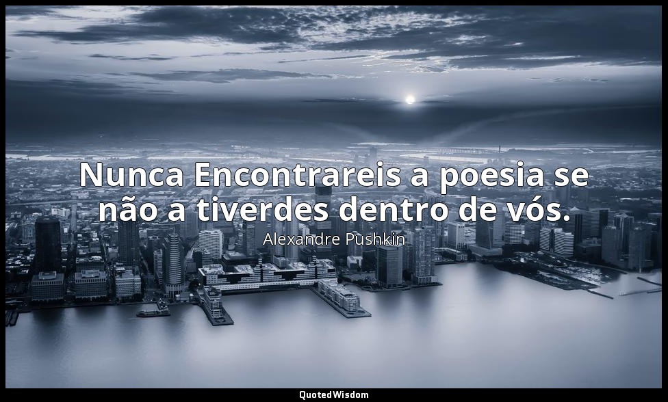Nunca Encontrareis a poesia se não a tiverdes dentro de vós. — Alexandre Pushkin