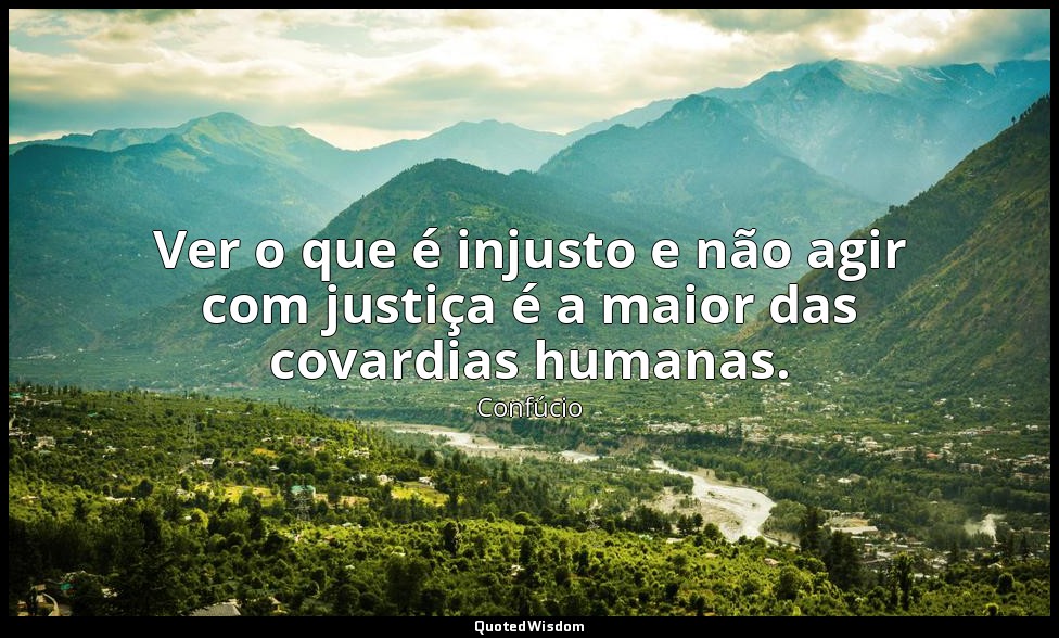 Ver o que é injusto e não agir com justiça é a maior das covardias humanas. — Confúcio
