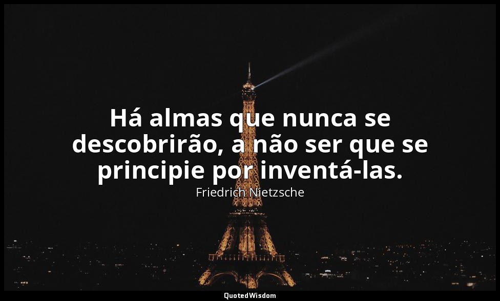 Há almas que nunca se descobrirão, a não ser que se principie por inventá-las. — Friedrich Nietzsche