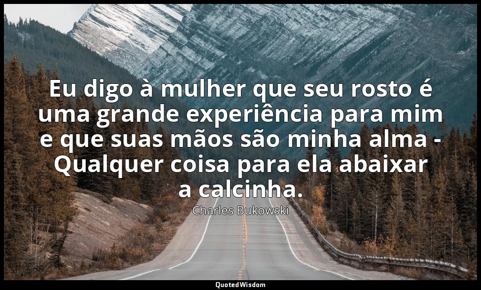 Eu digo à mulher que seu rosto é uma grande experiência para mim e que suas mãos — Charles Bukowski