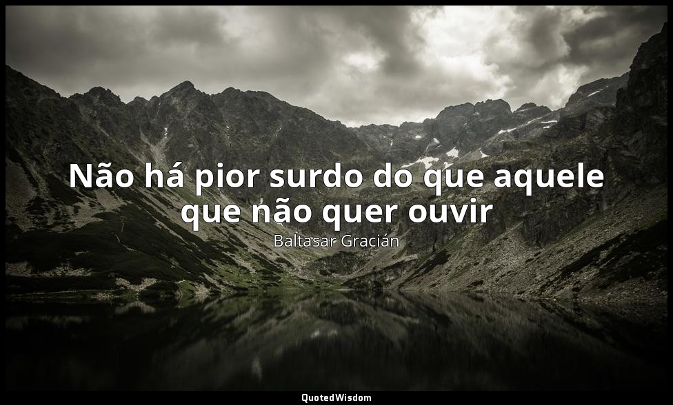 Não há pior surdo do que aquele que não quer ouvir — Baltasar Gracián