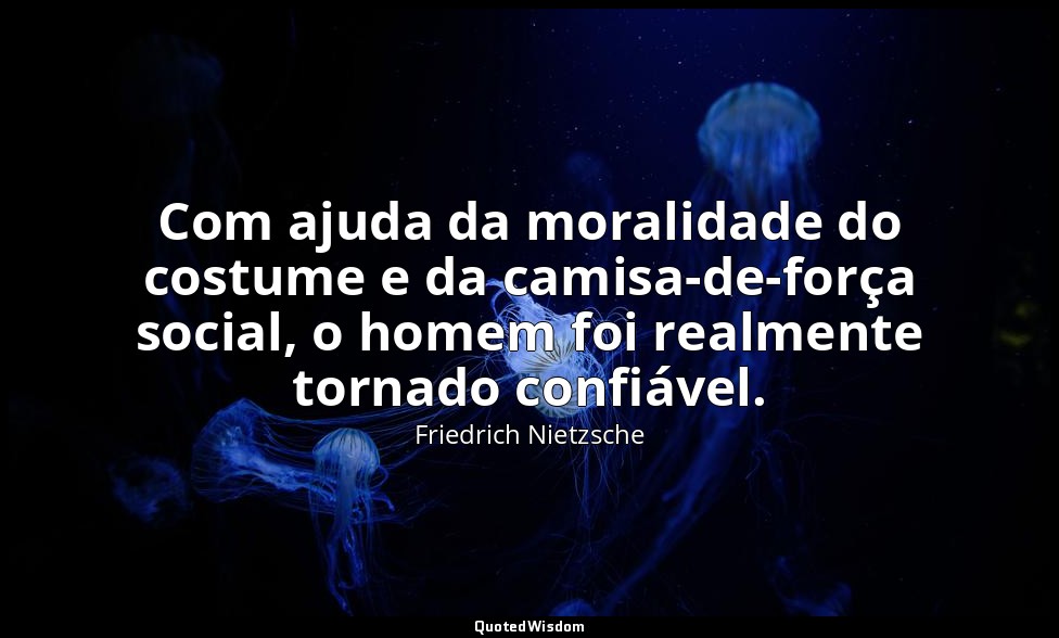 Com ajuda da moralidade do costume e da camisa-de-força social, o homem foi real — Friedrich Nietzsche