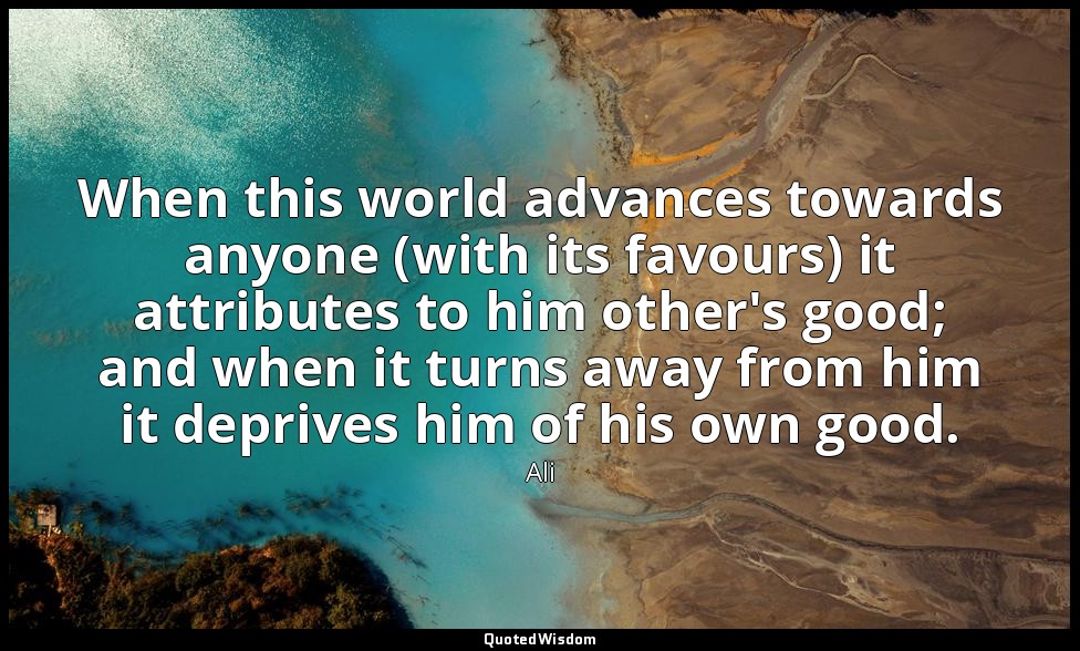 When this world advances towards anyone (with its favours) it attributes to him  — Ali