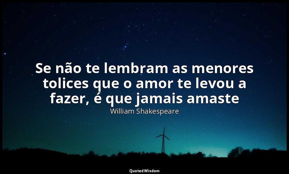 Se não te lembram as menores tolices que o amor te levou a fazer, é que jamais a — William Shakespeare