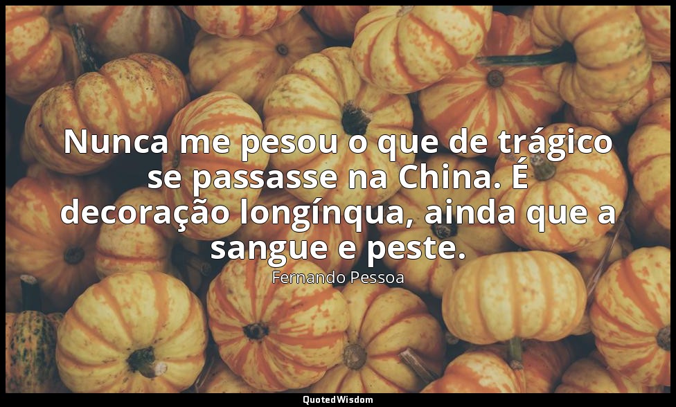 Nunca me pesou o que de trágico se passasse na China. É decoração longínqua, ain — Fernando Pessoa