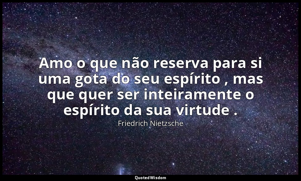 Amo o que não reserva para si uma gota do seu espírito , mas que quer ser inteir — Friedrich Nietzsche