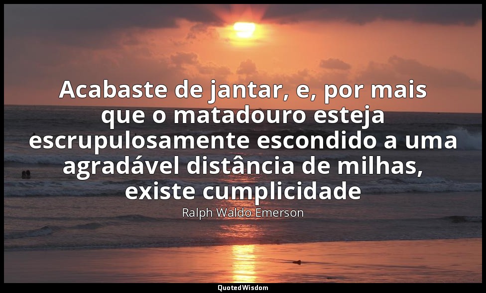 Acabaste de jantar, e, por mais que o matadouro esteja escrupulosamente escondid — Ralph Waldo Emerson