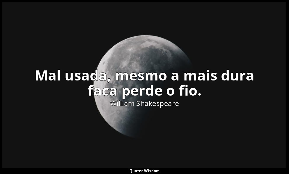Mal usada, mesmo a mais dura faca perde o fio. — William Shakespeare
