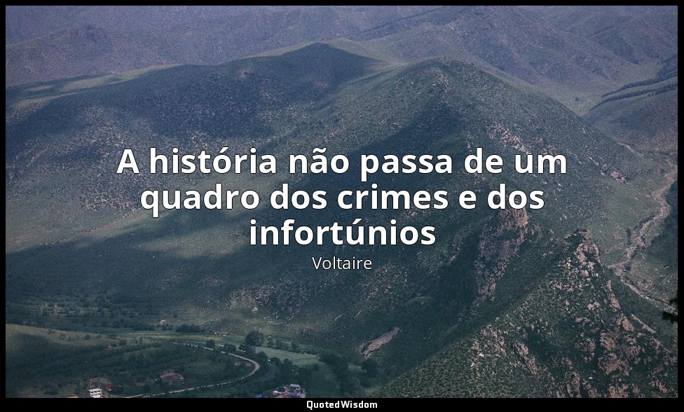 A história não passa de um quadro dos crimes e dos infortúnios — Voltaire