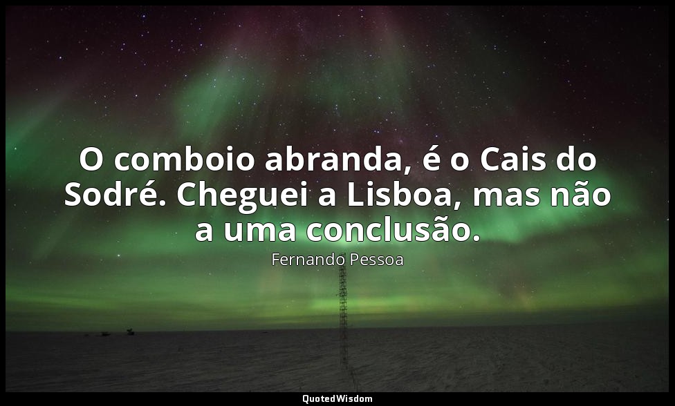 O comboio abranda, é o Cais do Sodré. Cheguei a Lisboa, mas não a uma conclusão. — Fernando Pessoa
