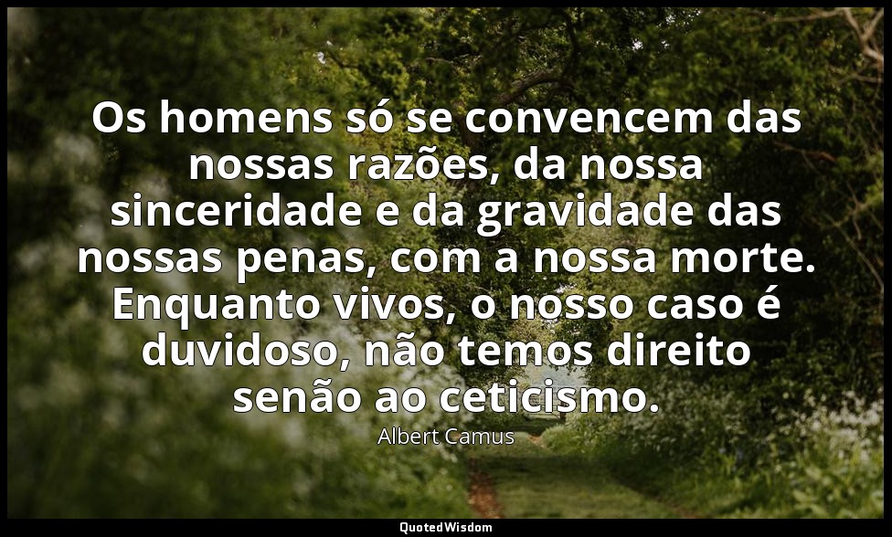 Os homens só se convencem das nossas razões, da nossa sinceridade e da gravidade — Albert Camus