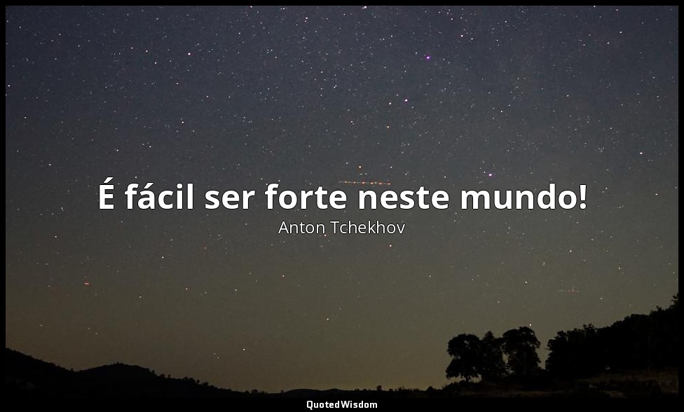 É fácil ser forte neste mundo! — Anton Tchekhov