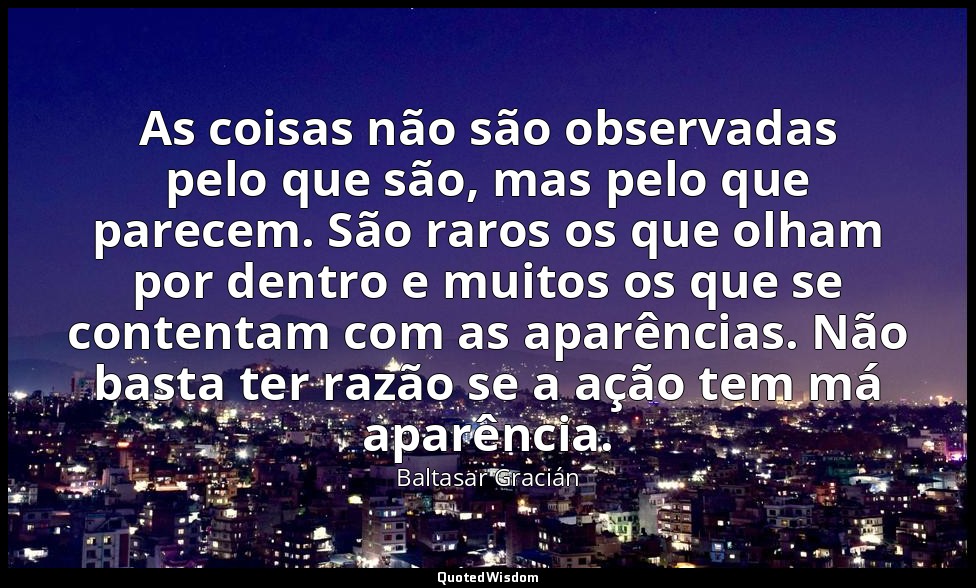 As coisas não são observadas pelo que são, mas pelo que parecem. São raros os qu — Baltasar Gracián