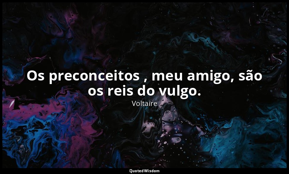 Os preconceitos , meu amigo, são os reis do vulgo. — Voltaire