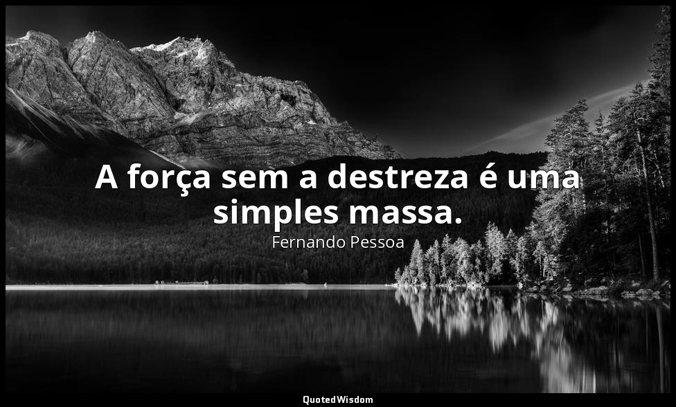 A força sem a destreza é uma simples massa. — Fernando Pessoa