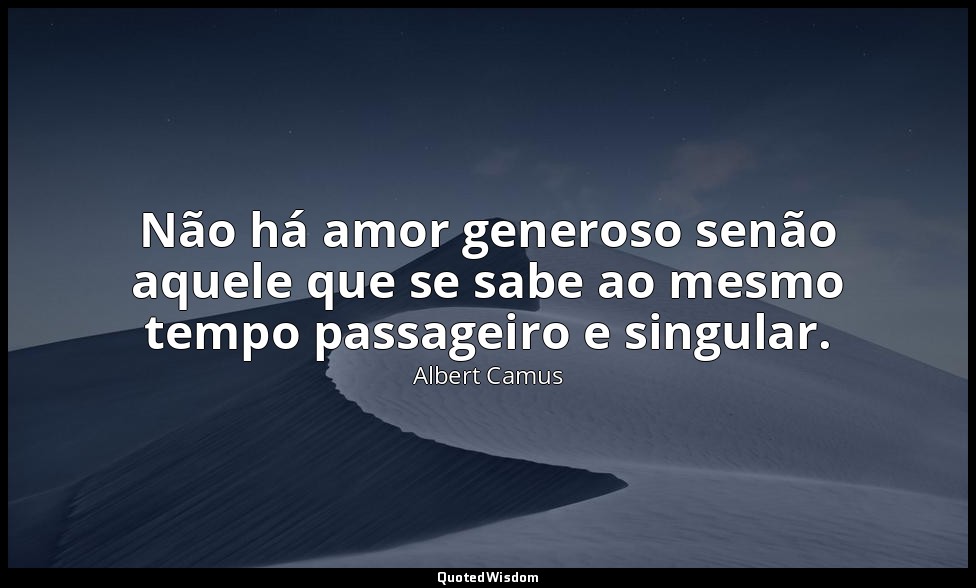 Não há amor generoso senão aquele que se sabe ao mesmo tempo passageiro e singul — Albert Camus