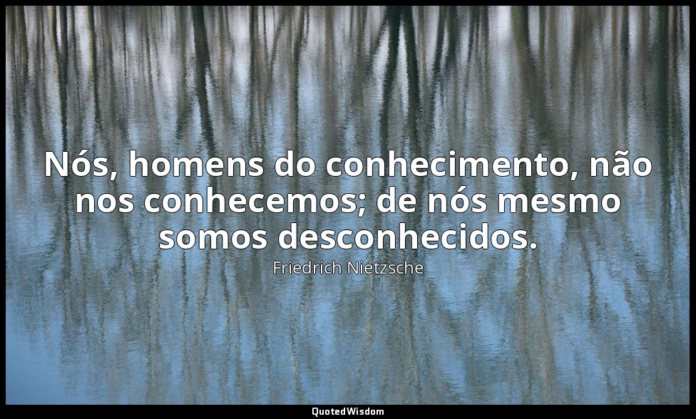 Nós, homens do conhecimento, não nos conhecemos; de nós mesmo somos desconhecido — Friedrich Nietzsche