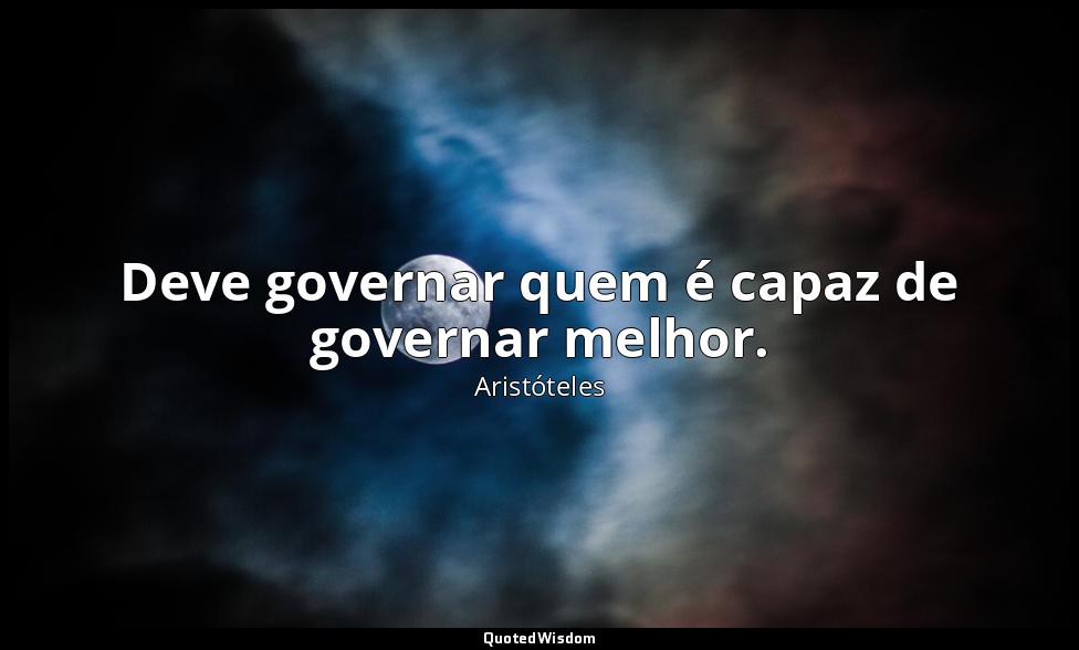 Deve governar quem é capaz de governar melhor. — Aristóteles