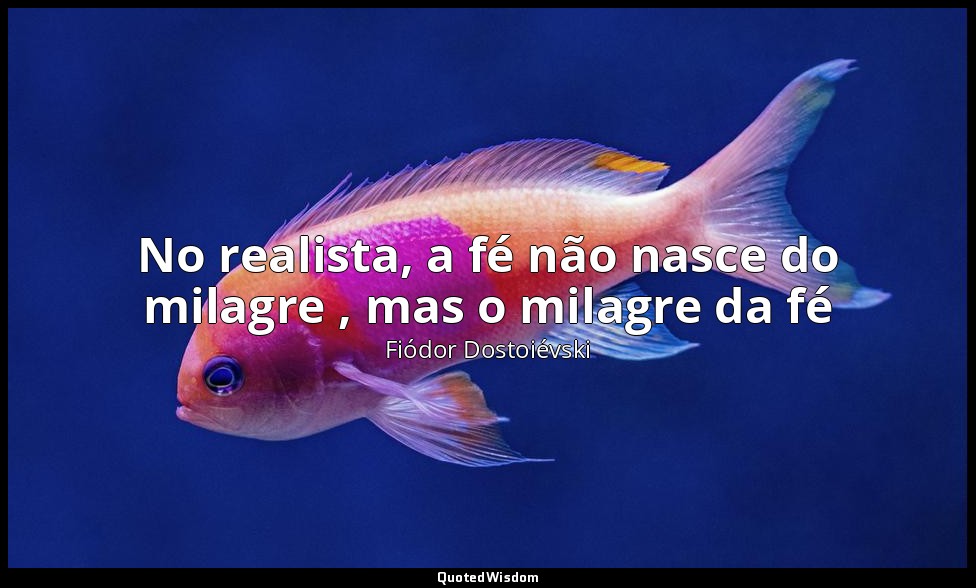 No realista, a fé não nasce do milagre , mas o milagre da fé — Fiódor Dostoiévski