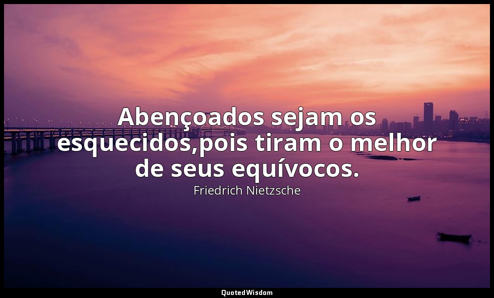 Abençoados sejam os esquecidos,pois tiram o melhor de seus equívocos. — Friedrich Nietzsche