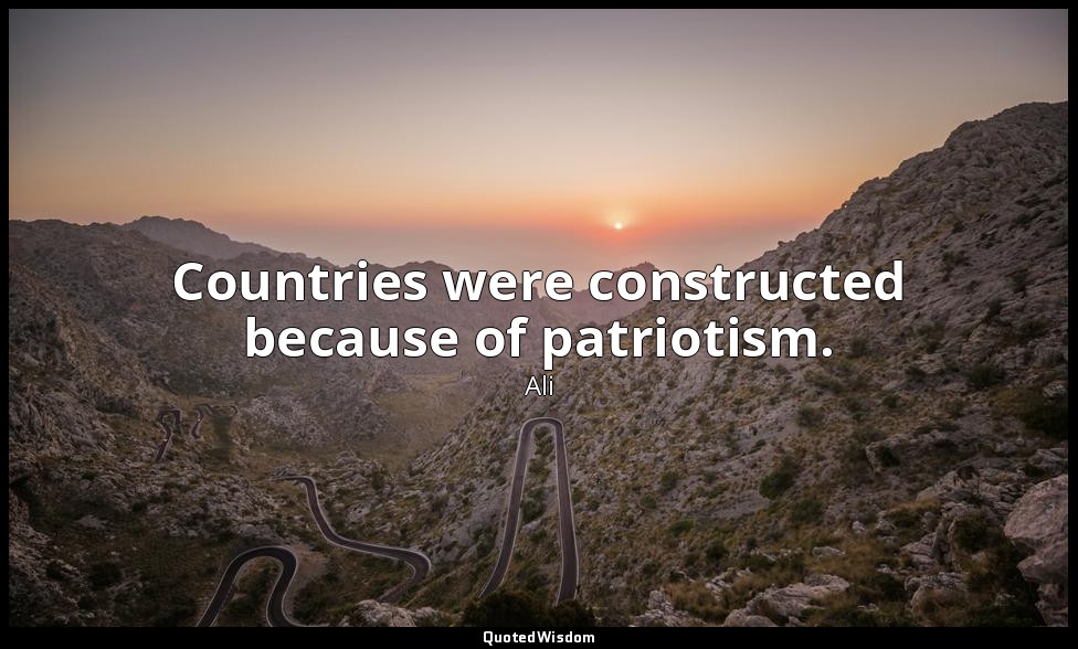 Countries were constructed because of patriotism. — Ali