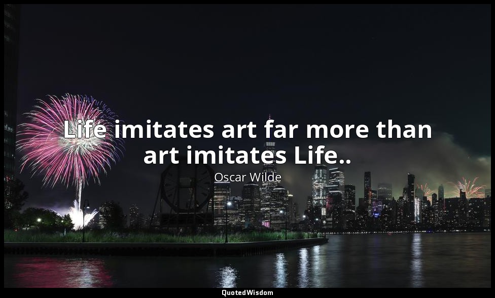 Life imitates art far more than art imitates Life.. — Oscar Wilde