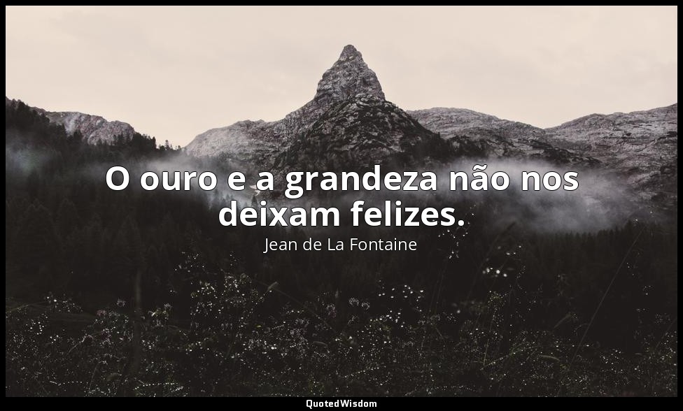 O ouro e a grandeza não nos deixam felizes. — Jean de La Fontaine