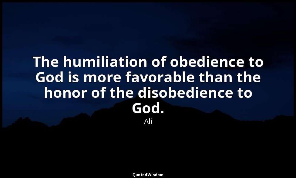 The humiliation of obedience to God is more favorable than the honor of the diso — Ali