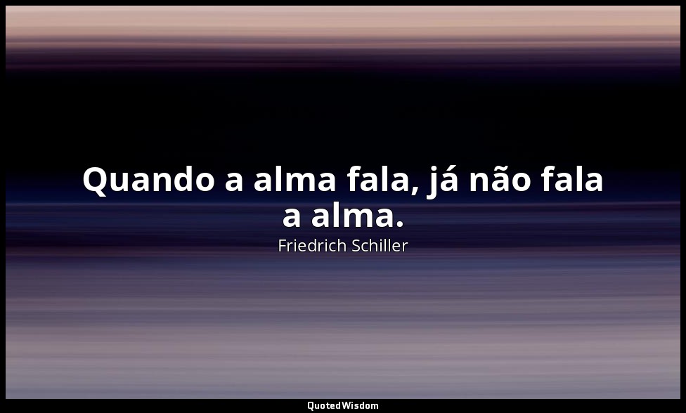 Quando a alma fala, já não fala a alma. — Friedrich Schiller