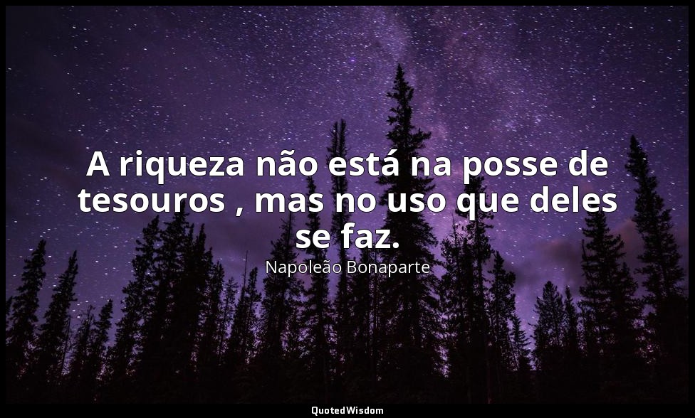 A riqueza não está na posse de tesouros , mas no uso que deles se faz. — Napoleão Bonaparte
