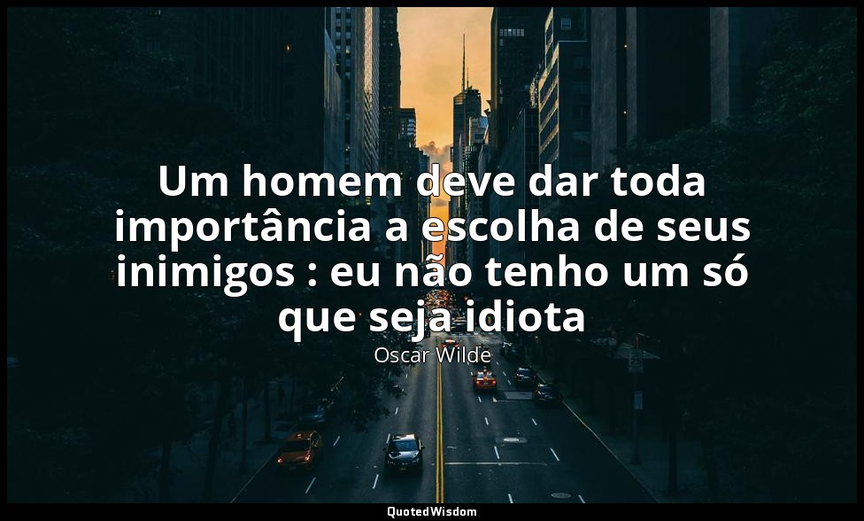 Um homem deve dar toda importância a escolha de seus inimigos : eu não tenho um  — Oscar Wilde