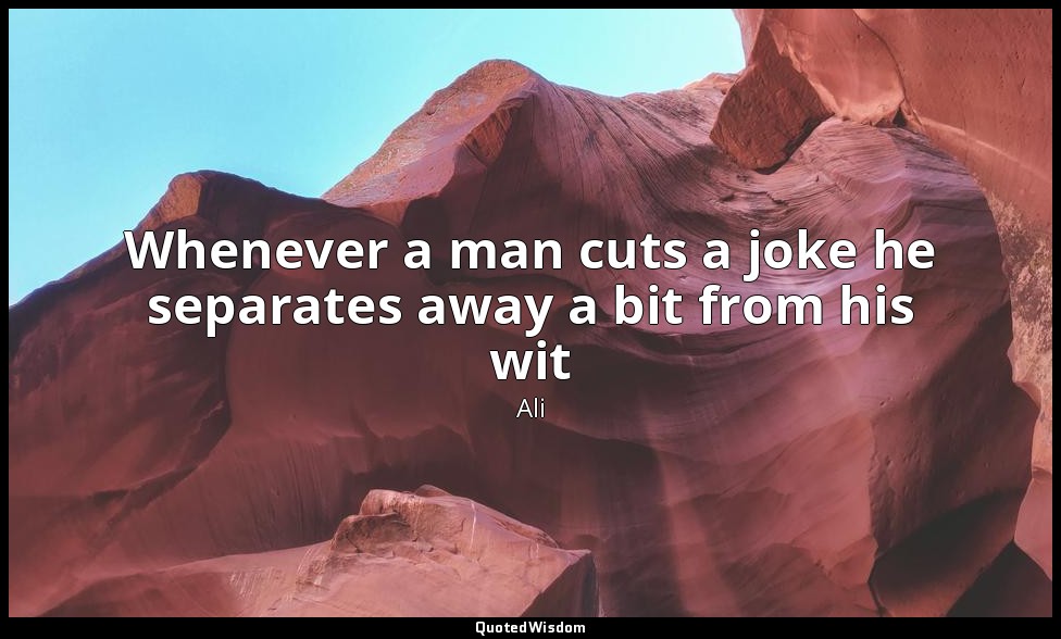 Whenever a man cuts a joke he separates away a bit from his wit — Ali