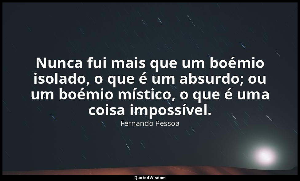 Nunca fui mais que um boémio isolado, o que é um absurdo; ou um boémio místico,  — Fernando Pessoa