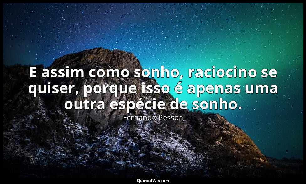 E assim como sonho, raciocino se quiser, porque isso é apenas uma outra espécie  — Fernando Pessoa