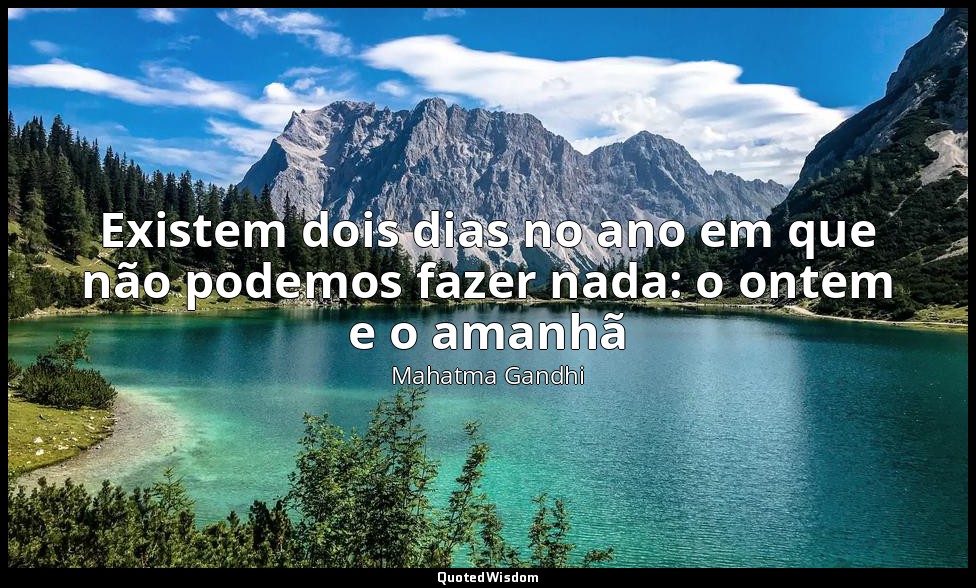 Existem dois dias no ano em que não podemos fazer nada: o ontem e o amanhã — Mahatma Gandhi