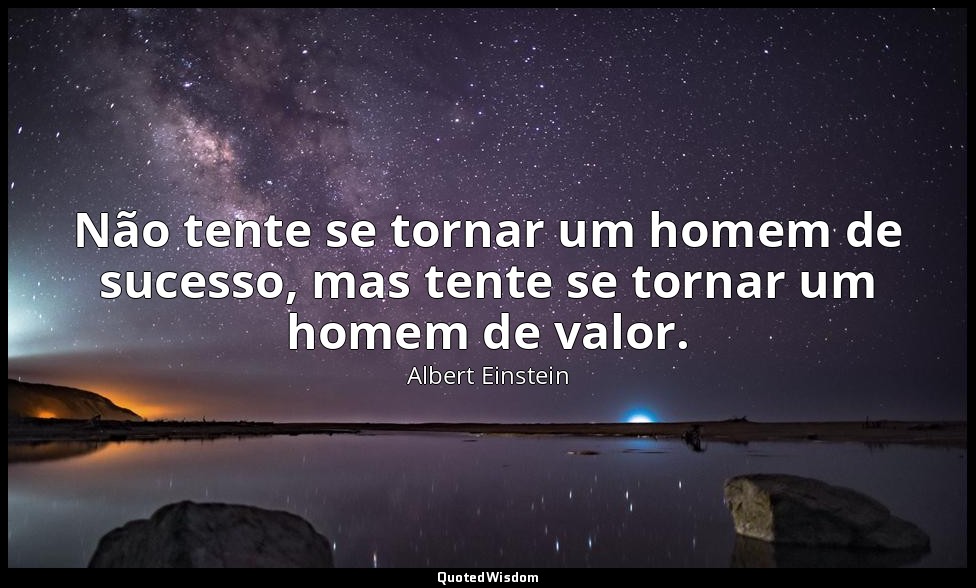 Não tente se tornar um homem de sucesso, mas tente se tornar um homem de valor. — Albert Einstein