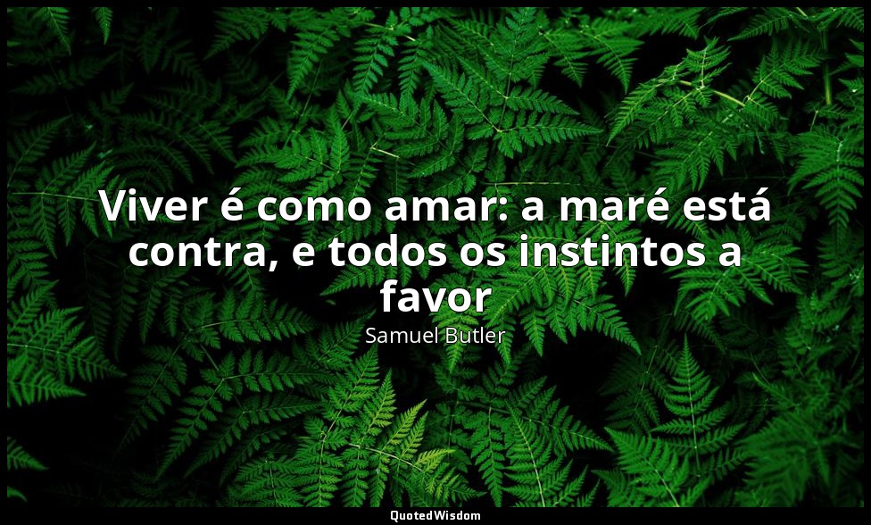 Viver é como amar: a maré está contra, e todos os instintos a favor — Samuel Butler