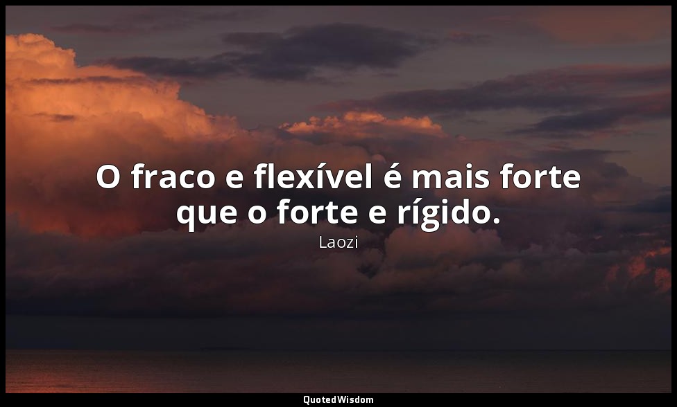 O fraco e flexível é mais forte que o forte e rígido. — Laozi