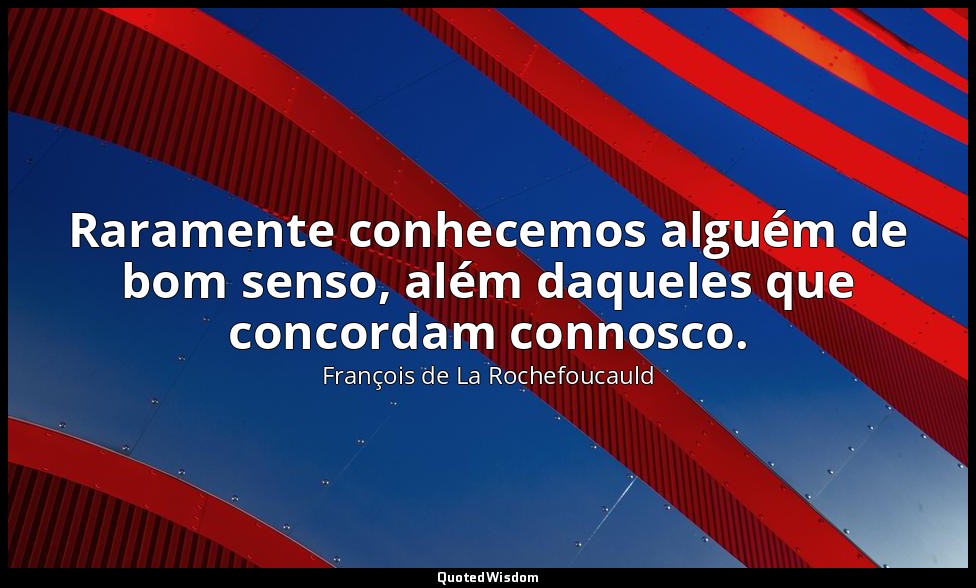 Raramente conhecemos alguém de bom senso, além daqueles que concordam connosco. — François de La Rochefoucauld