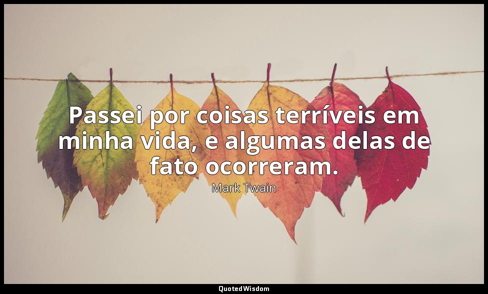 Passei por coisas terríveis em minha vida, e algumas delas de fato ocorreram. — Mark Twain