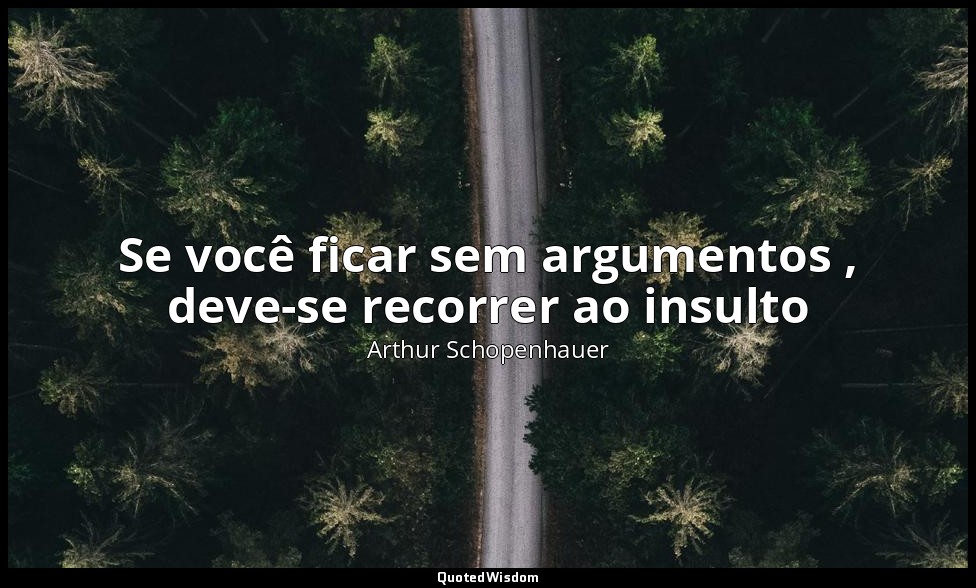Se você ficar sem argumentos , deve-se recorrer ao insulto — Arthur Schopenhauer