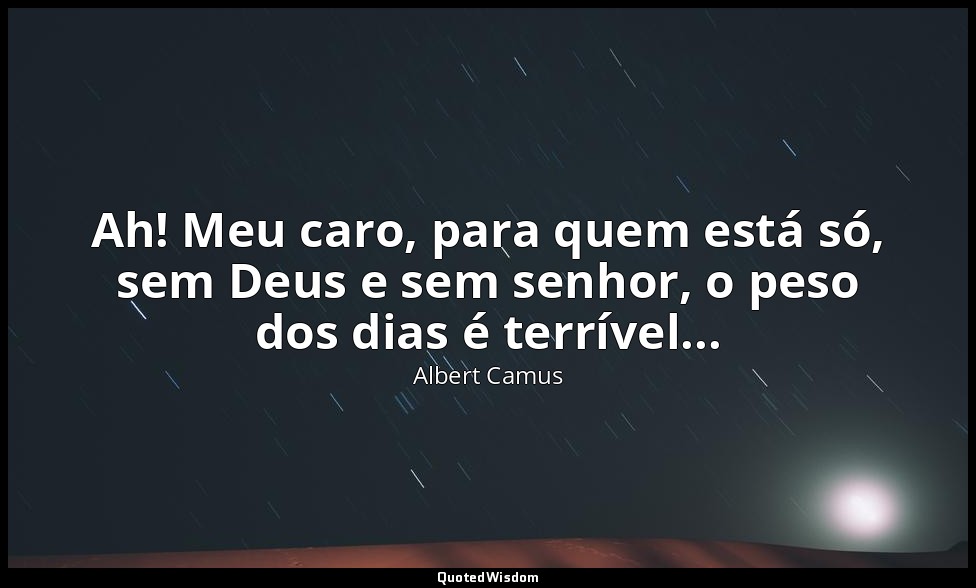Ah! Meu caro, para quem está só, sem Deus e sem senhor, o peso dos dias é terrív — Albert Camus