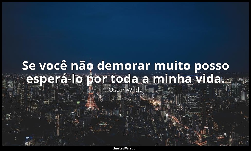 Se você não demorar muito posso esperá-lo por toda a minha vida. — Oscar Wilde