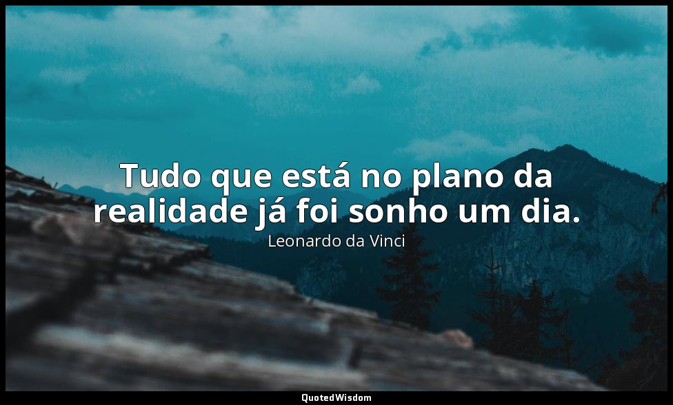 Tudo que está no plano da realidade já foi sonho um dia. — Leonardo da Vinci
