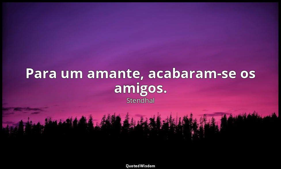 Para um amante, acabaram-se os amigos. — Stendhal