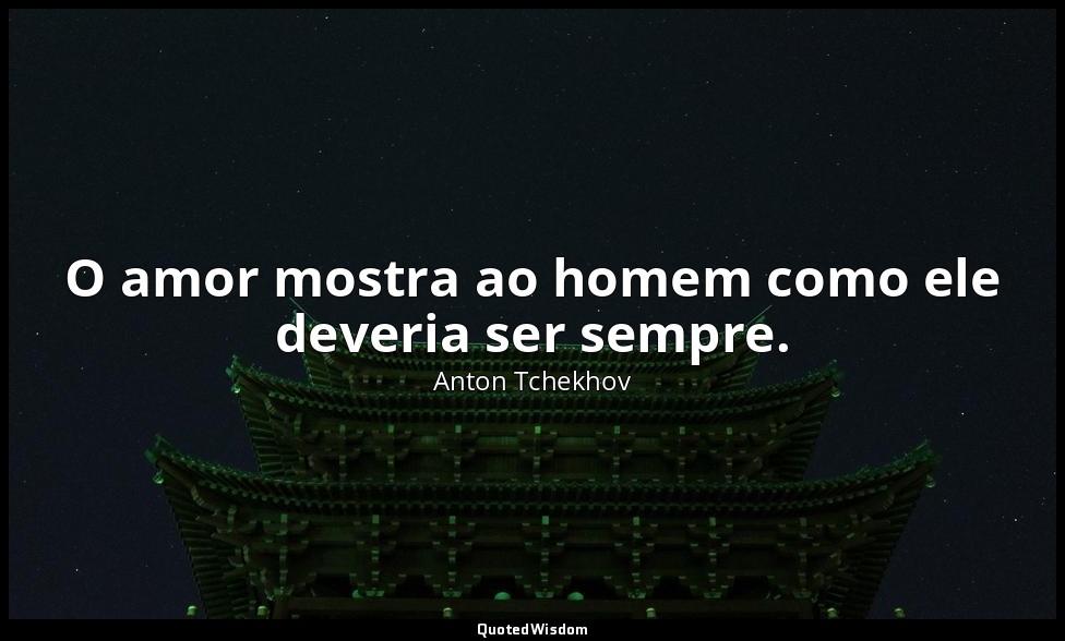 O amor mostra ao homem como ele deveria ser sempre. — Anton Tchekhov