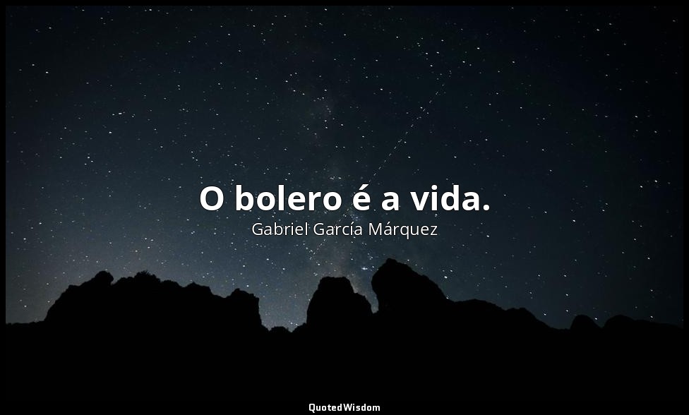 O bolero é a vida. — Gabriel García Márquez