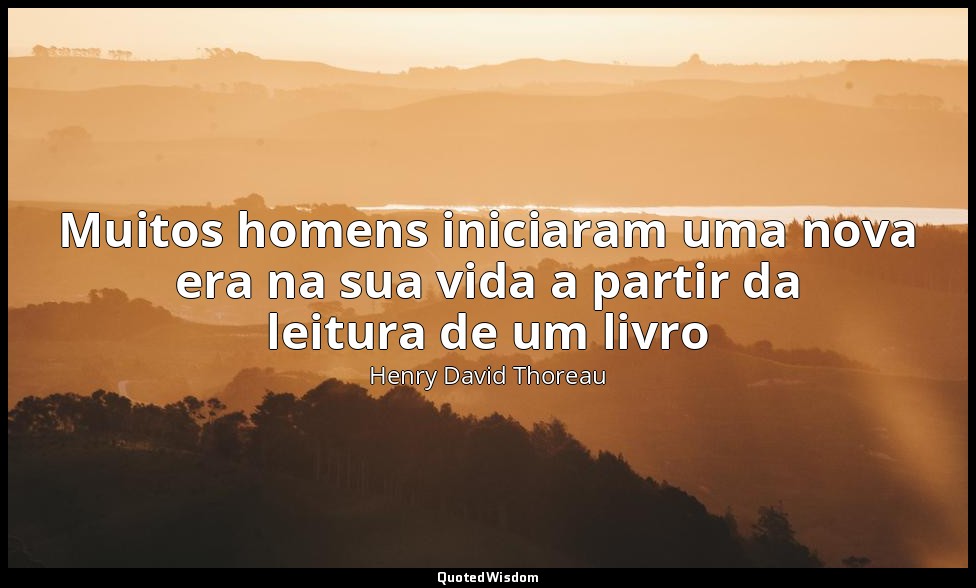Muitos homens iniciaram uma nova era na sua vida a partir da leitura de um livro — Henry David Thoreau