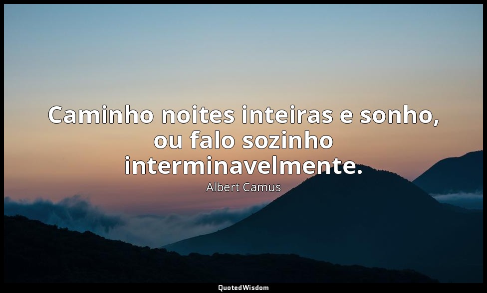 Caminho noites inteiras e sonho, ou falo sozinho interminavelmente. — Albert Camus