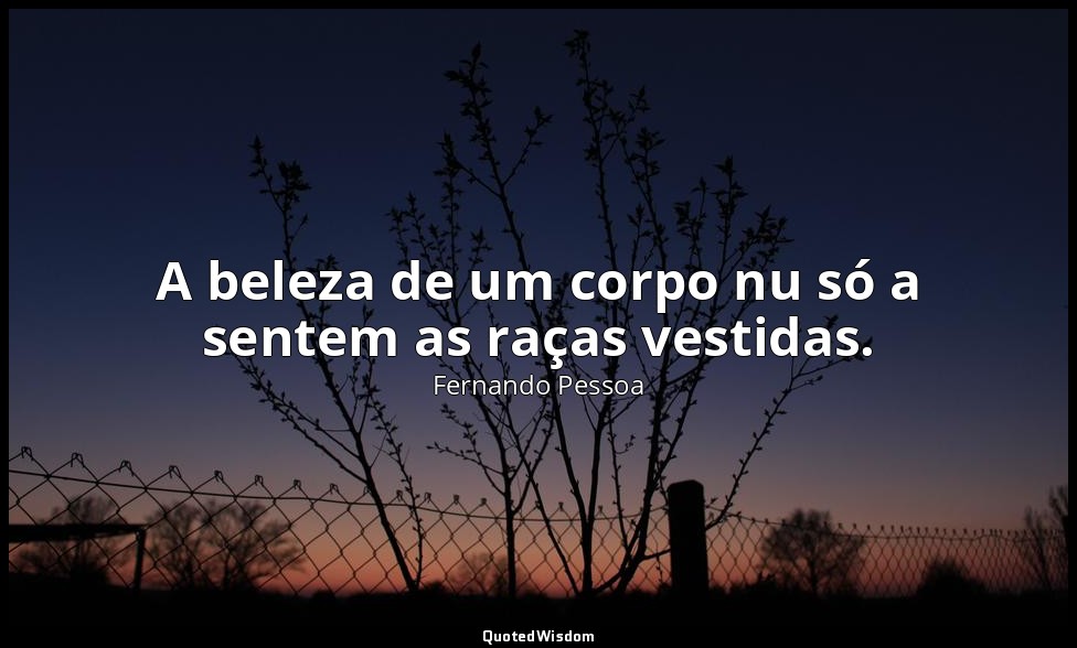 A beleza de um corpo nu só a sentem as raças vestidas. — Fernando Pessoa